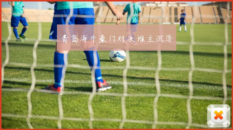 青岛海牛豪门对决谁主沉浮