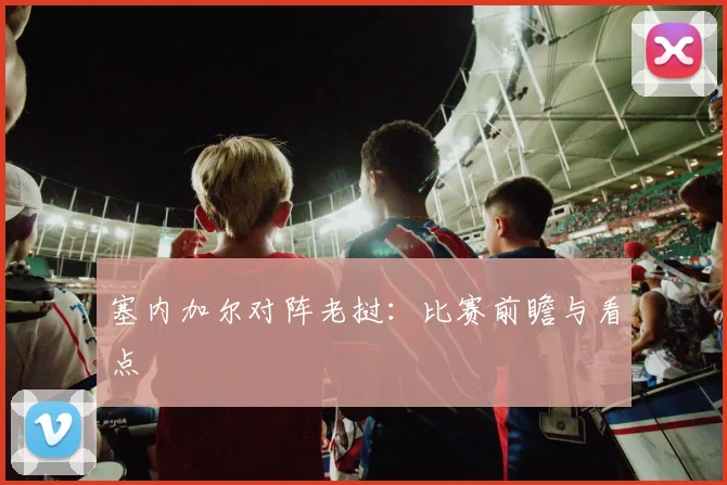 塞内加尔对阵老挝:比赛前瞻与看点