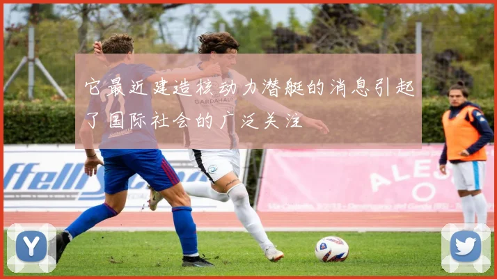 它最近建造核动力潜艇的消息引起了国际社会的广泛关注