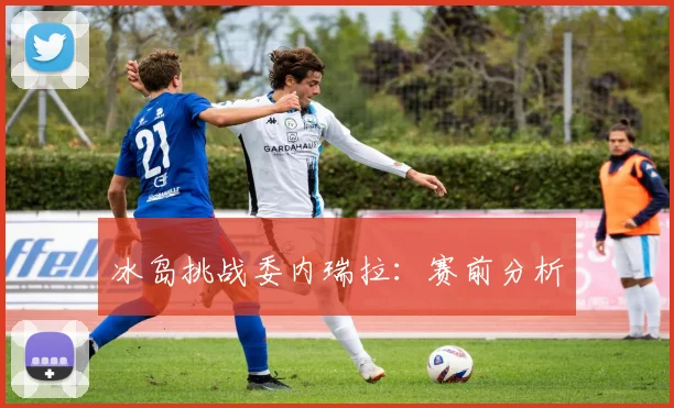 冰岛挑战委内瑞拉：赛前分析