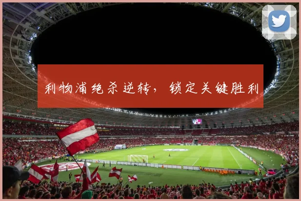 利物浦绝杀逆转，锁定关键胜利