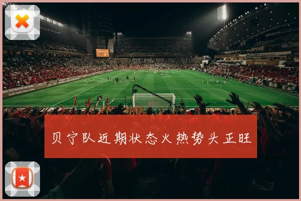 贝宁队近期状态火热势头正旺