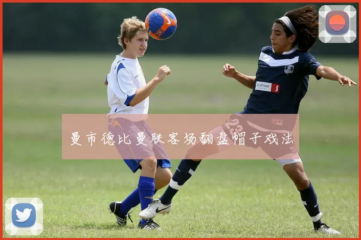 曼市德比曼联客场翻盘帽子戏法