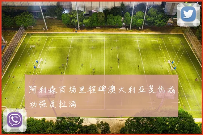 阿利森百场里程碑澳大利亚复仇成功强度拉满