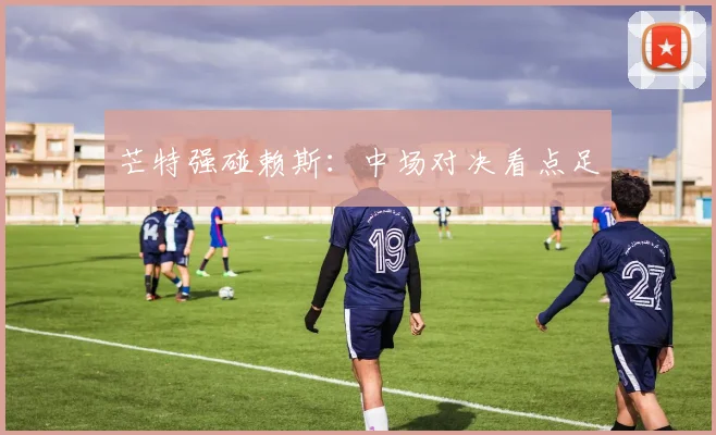 芒特强碰赖斯：中场对决看点足
