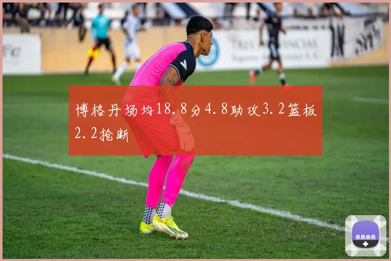 博格丹场均18.8分4.8助攻3.2篮板2.2抢断