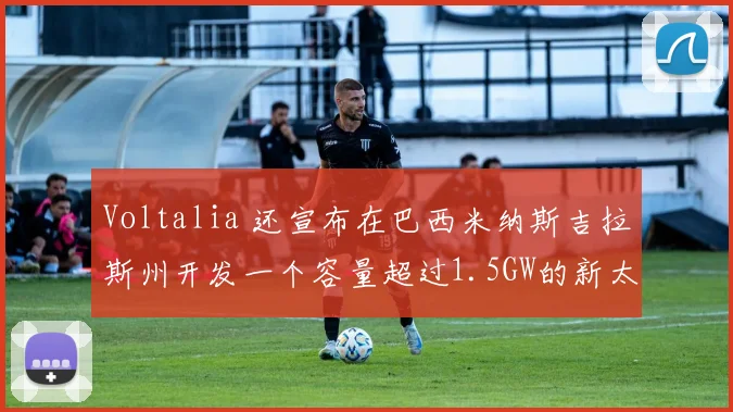 Voltalia 还宣布在巴西米纳斯吉拉斯州开发一个容量超过1.5GW的新太阳能集群