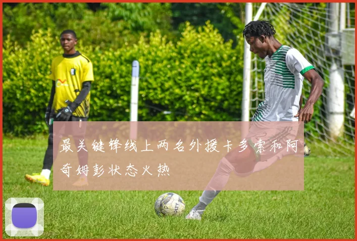 最关键锋线上两名外援卡多索和阿奇姆彭状态火热