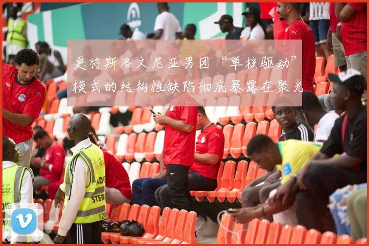 更将斯洛文尼亚男团“单核驱动”模式的结构性缺陷彻底暴露在聚光灯下