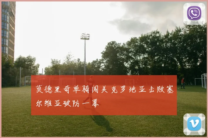 莫德里奇单骑闯关克罗地亚击败塞尔维亚破防一幕