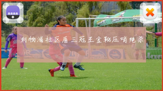 利物浦社区盾三冠王金靴压哨绝杀