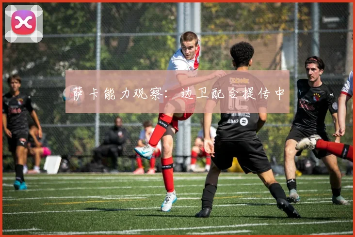 萨卡能力观察：边卫配合提传中