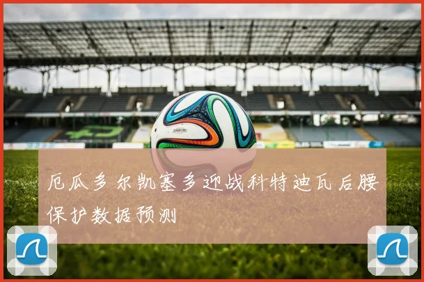 厄瓜多尔凯塞多迎战科特迪瓦后腰保护数据预测