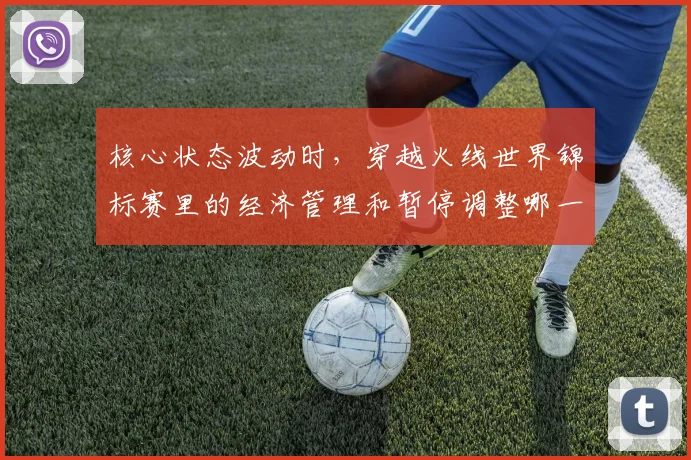 核心状态波动时,穿越火线世界锦标赛里的经济管理和暂停调整哪一个更决定下限