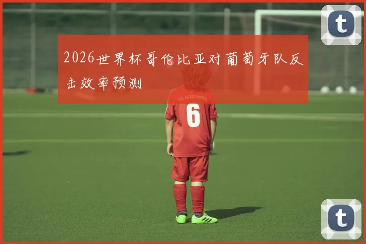 2026世界杯哥伦比亚对葡萄牙队反击效率预测
