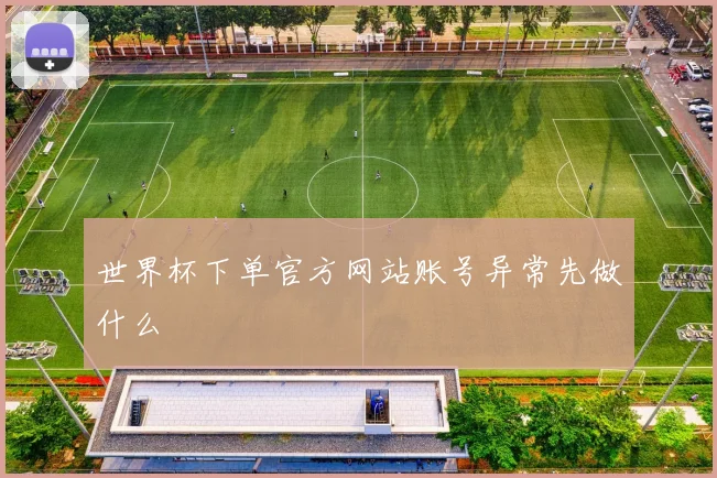 世界杯下单官方网站账号异常先做什么