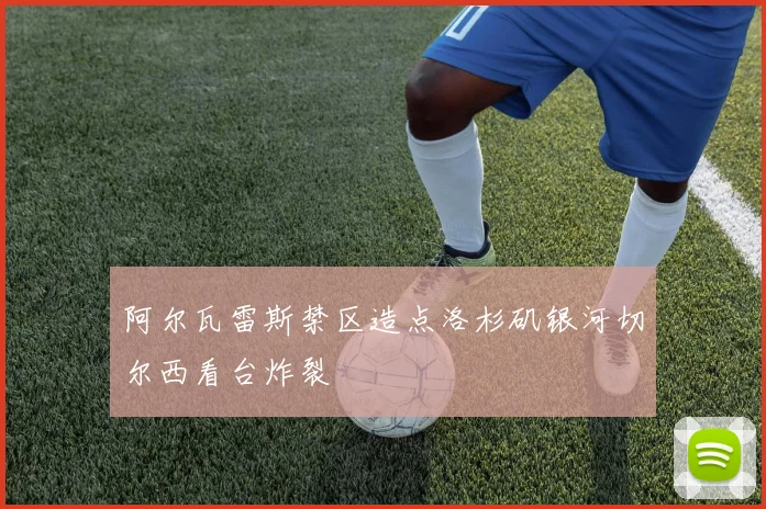 阿尔瓦雷斯禁区造点洛杉矶银河切尔西看台炸裂
