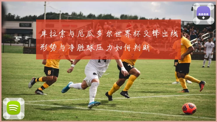 库拉索与厄瓜多尔世界杯交锋出线形势与净胜球压力如何判断
