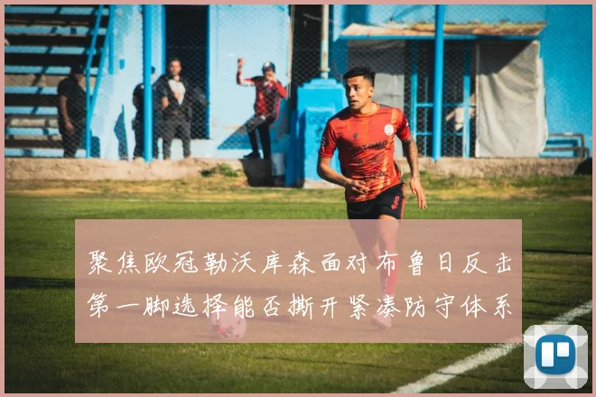 聚焦欧冠勒沃库森面对布鲁日反击第一脚选择能否撕开紧凑防守体系