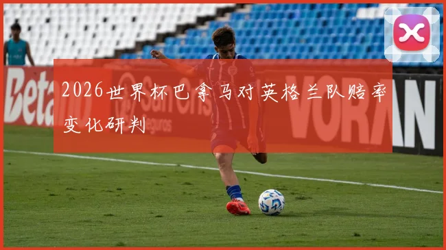 2026世界杯巴拿马对英格兰队赔率变化研判