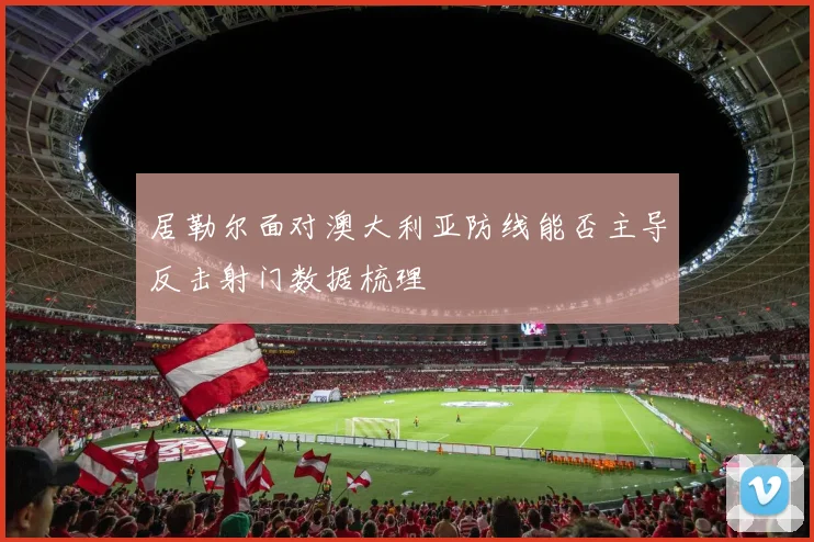居勒尔面对澳大利亚防线能否主导反击射门数据梳理