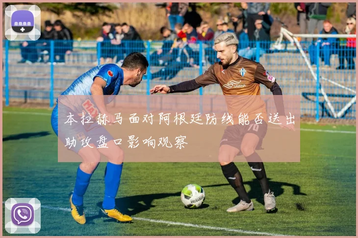 本拉赫马面对阿根廷防线能否送出助攻盘口影响观察