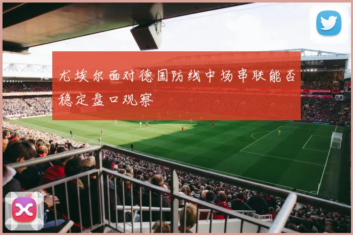 尤埃尔面对德国防线中场串联能否稳定盘口观察