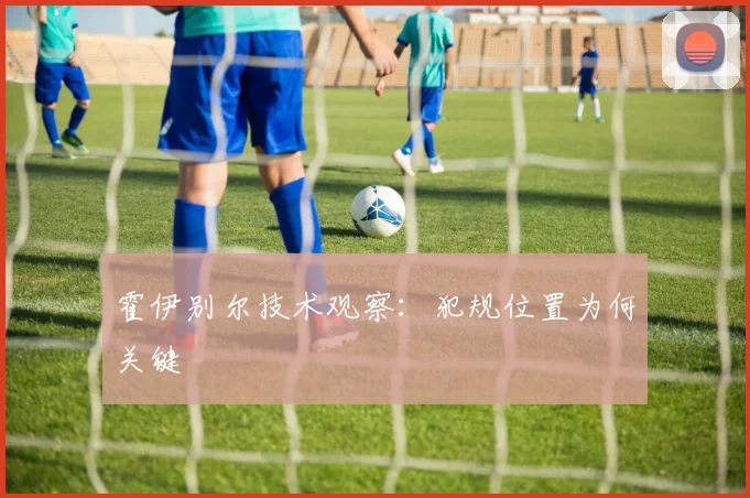 霍伊别尔技术观察：犯规位置为何关键