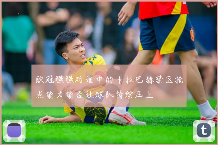欧冠强强对话中的卡拉巴赫禁区抢点能力能否让球队持续压上