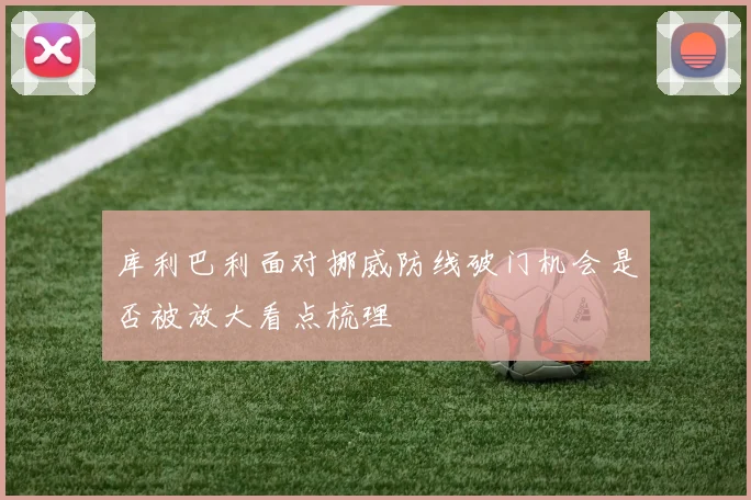 库利巴利面对挪威防线破门机会是否被放大看点梳理