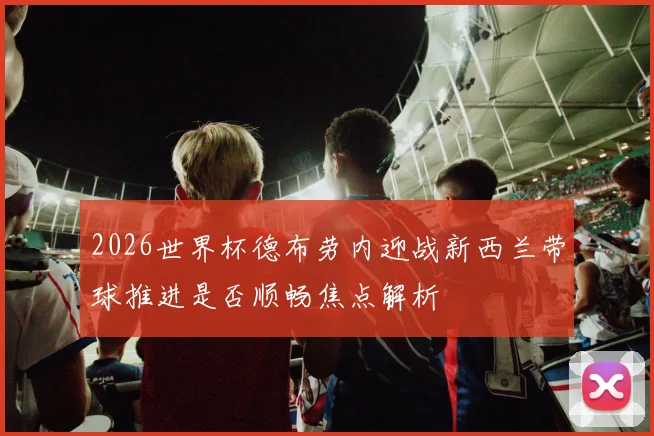 2026世界杯德布劳内迎战新西兰带球推进是否顺畅焦点解析
