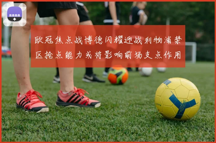 欧冠焦点战博德闪耀迎战利物浦禁区抢点能力或将影响前场支点作用