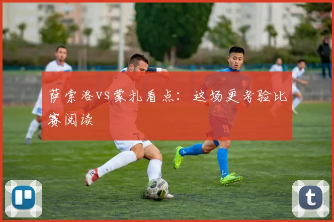 萨索洛vs蒙扎看点：这场更考验比赛阅读