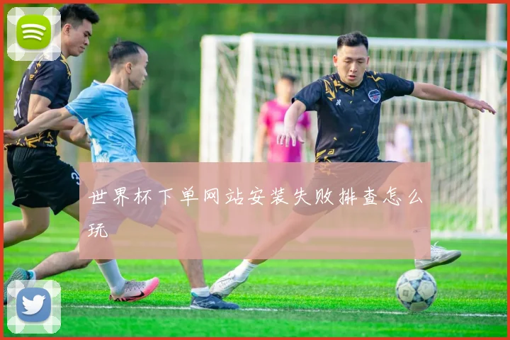 世界杯下单网站安装失败排查怎么玩