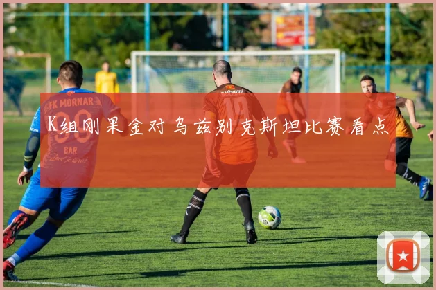 K组刚果金对乌兹别克斯坦比赛看点