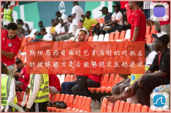 斯坦尼西奇面对巴拿马时的对抗后的控球能力是否能够稳定发起进攻