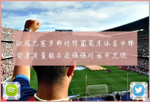 欧冠巴塞罗那对阵葡萄牙体育中锋背身质量能否在强强对话中兑现