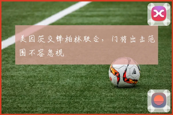 美因茨交锋柏林联合，门将出击范围不容忽视