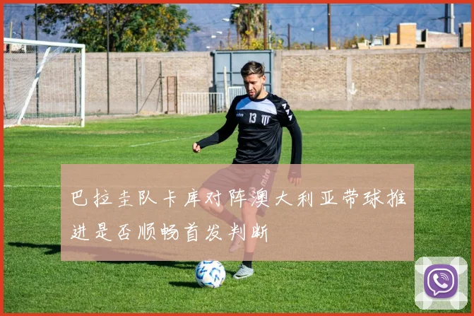巴拉圭队卡库对阵澳大利亚带球推进是否顺畅首发判断