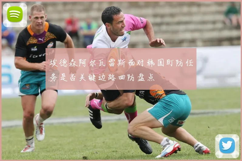 埃德森阿尔瓦雷斯面对韩国盯防任务是否关键边路回防盘点