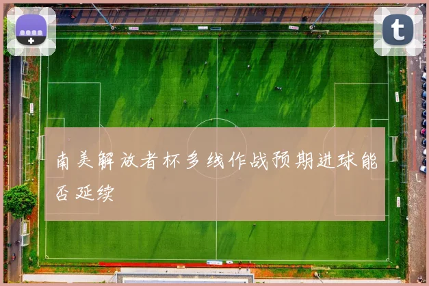 南美解放者杯多线作战预期进球能否延续