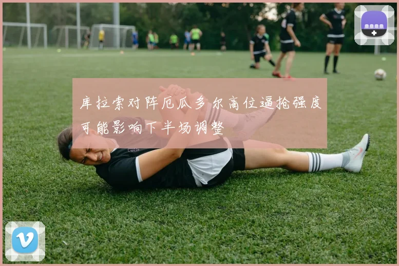 库拉索对阵厄瓜多尔高位逼抢强度可能影响下半场调整