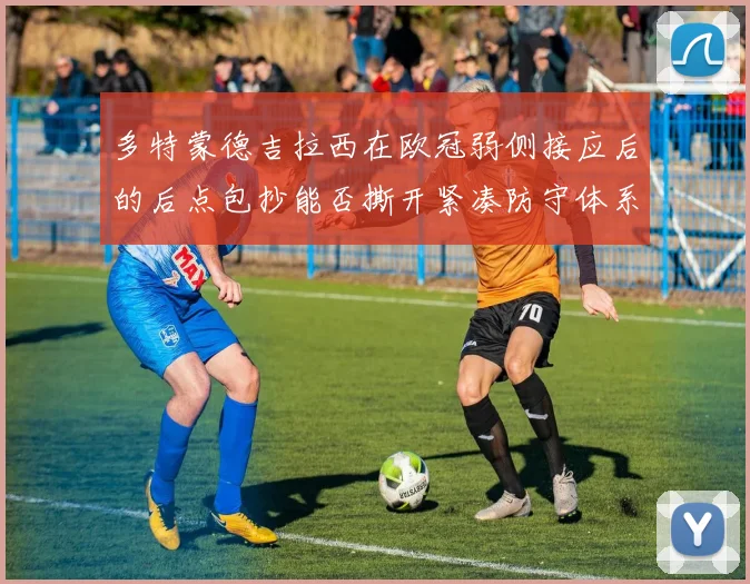 多特蒙德吉拉西在欧冠弱侧接应后的后点包抄能否撕开紧凑防守体系