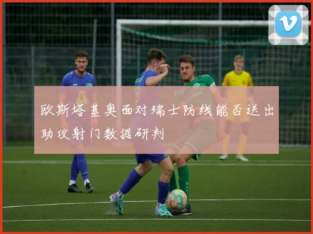 欧斯塔基奥面对瑞士防线能否送出助攻射门数据研判