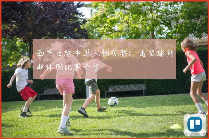 西甲出球中卫人物观察：高空球判断体现比赛价值