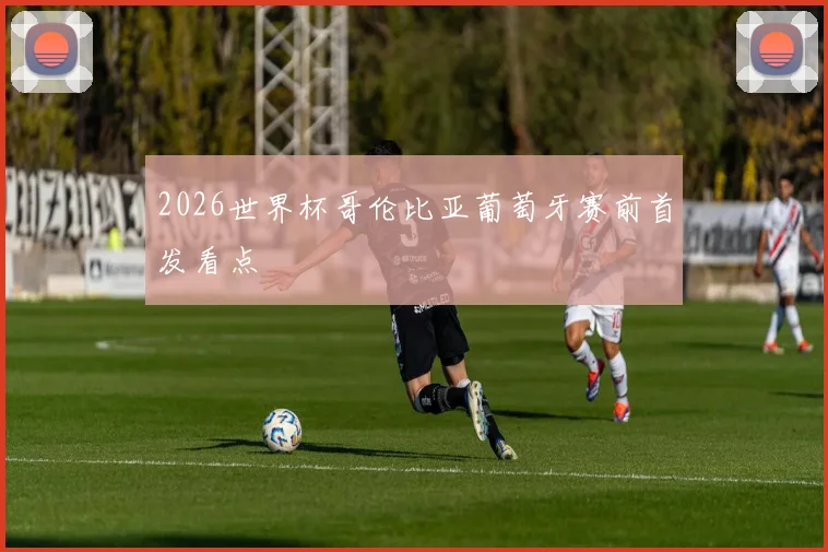 2026世界杯哥伦比亚葡萄牙赛前首发看点