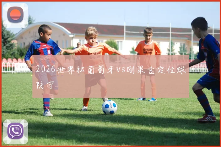 2026世界杯葡萄牙vs刚果金定位球防守