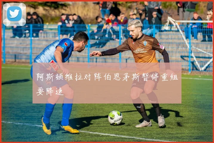 阿斯顿维拉对阵伯恩茅斯暂停重组要降速