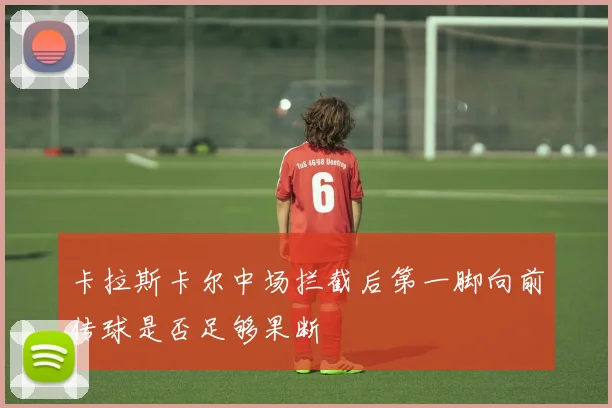 卡拉斯卡尔中场拦截后第一脚向前传球是否足够果断